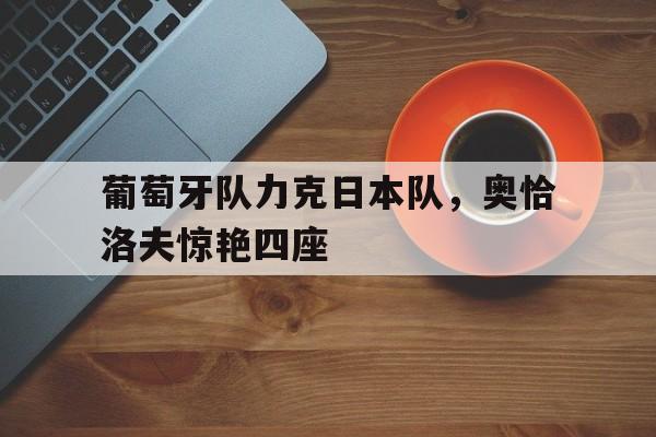 葡萄牙队力克日本队,奥恰洛夫惊艳四座 葡萄牙队力克日本队,奥恰洛夫惊艳四座
